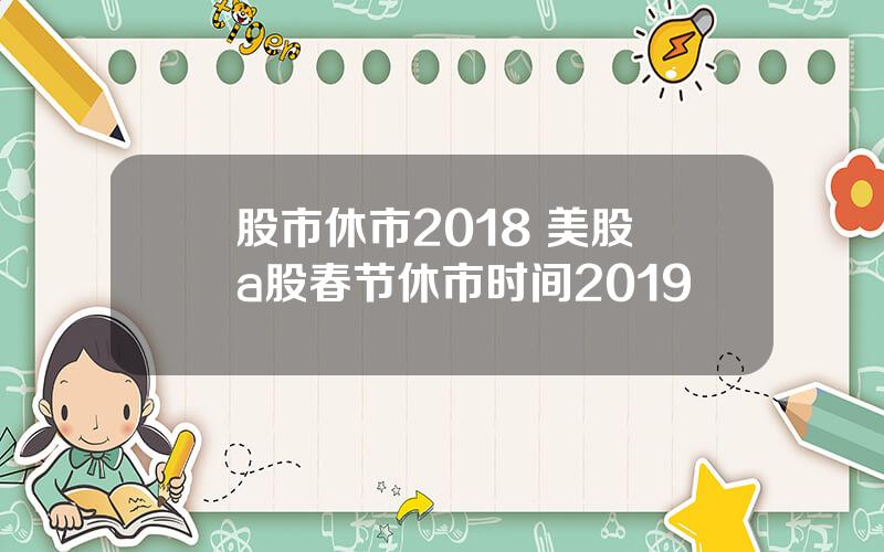 股市休市2018 美股 a股春节休市时间2019